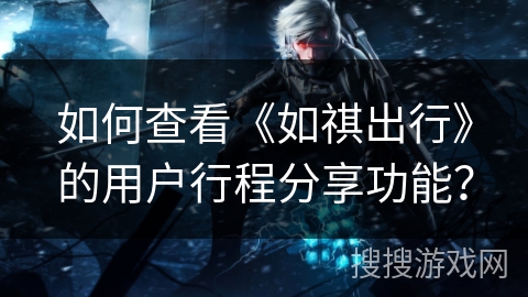 如何查看《如祺出行》的用户行程分享功能? 如何查看《如祺出行》的用户行程分享功能?