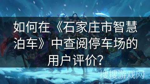 如何在《石家庄市智慧泊车》中查阅停车场的用户评价？