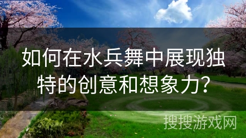 如何在水兵舞中展现独特的创意和想象力？
