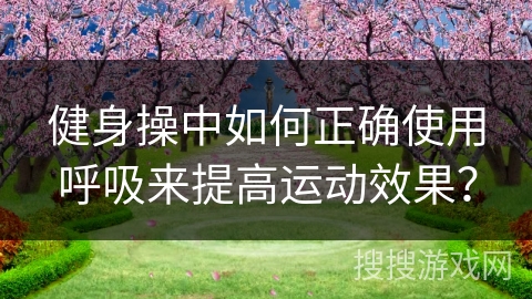 健身操中如何正确使用呼吸来提高运动效果？