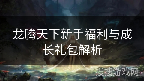 龙腾天下新手福利与成长礼包解析 龙腾天下新手福利与成长礼包解析