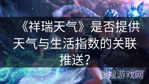《祥瑞天气》是否提供天气与生活指数的关联推送? 《祥瑞天气》是否提供天气与生活指数的关联推送?