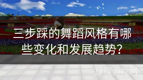 三步踩的舞蹈风格有哪些变化和发展趋势？