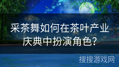 采茶舞如何在茶叶产业庆典中扮演角色？