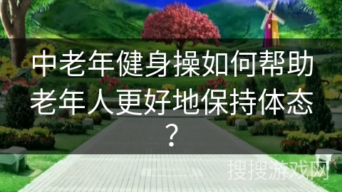 中老年健身操如何帮助老年人更好地保持体态？