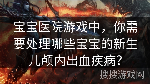 宝宝医院游戏中,你需要处理哪些宝宝的新生儿颅内出血疾病? 宝宝医院游戏中,你需要处理哪些宝宝的新生儿颅内出血疾病?