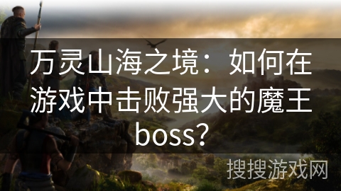 万灵山海之境：如何在游戏中击败强大的魔王boss？
