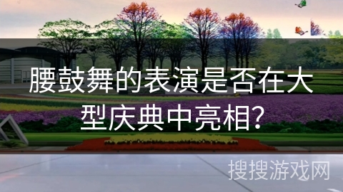 腰鼓舞的表演是否在大型庆典中亮相？