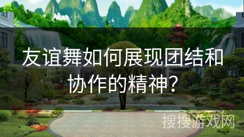友谊舞如何展现团结和协作的精神？
