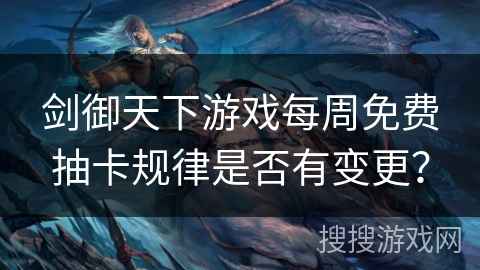 剑御天下游戏每周免费抽卡规律是否有变更? 剑御天下游戏每周免费抽卡规律是否有变更?