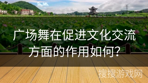 广场舞在促进文化交流方面的作用如何？