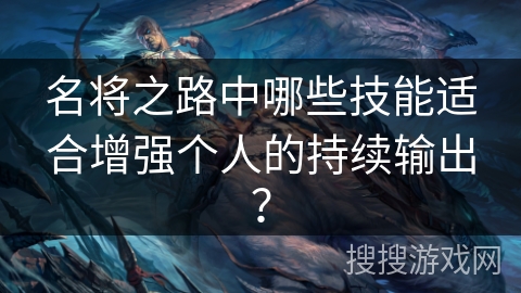 名将之路中哪些技能适合增强个人的持续输出? 名将之路中哪些技能适合增强个人的持续输出?