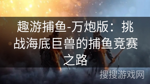 趣游捕鱼-万炮版：挑战海底巨兽的捕鱼竞赛之路