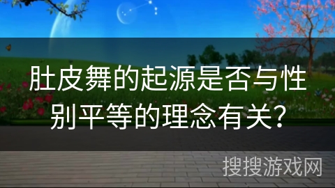 肚皮舞的起源是否与性别平等的理念有关？