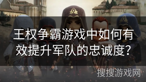王权争霸游戏中如何有效提升军队的忠诚度？