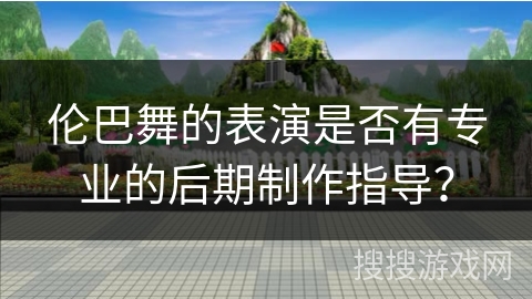 伦巴舞的表演是否有专业的后期制作指导？