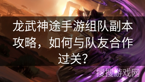 龙武神途手游组队副本攻略，如何与队友合作过关？
