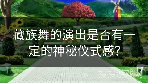 藏族舞的演出是否有一定的神秘仪式感？