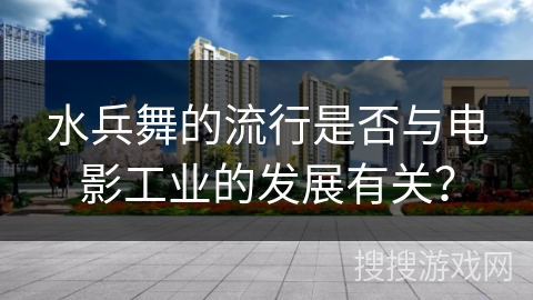 水兵舞的流行是否与电影工业的发展有关？
