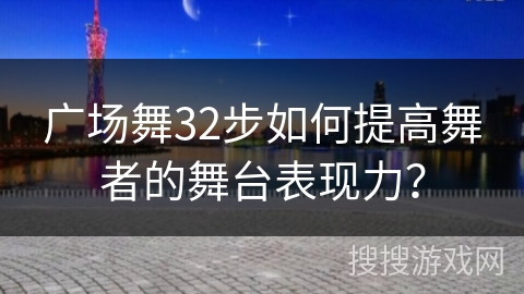 广场舞32步如何提高舞者的舞台表现力？