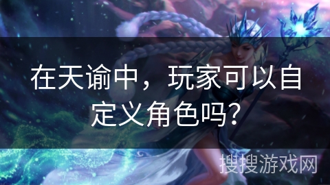 在天谕中,玩家可以自定义角色吗? 在天谕中,玩家可以自定义角色吗?