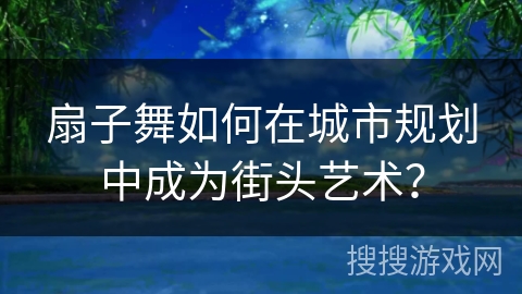 扇子舞如何在城市规划中成为街头艺术？