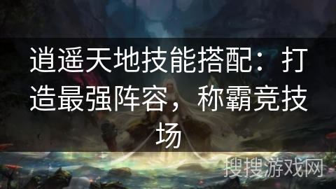 逍遥天地技能搭配：打造最强阵容，称霸竞技场