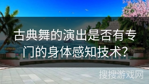 古典舞的演出是否有专门的身体感知技术？