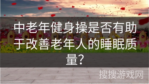 中老年健身操是否有助于改善老年人的睡眠质量？