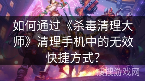 如何通过《杀毒清理大师》清理手机中的无效快捷方式？