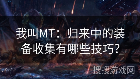 我叫MT：归来中的装备收集有哪些技巧？