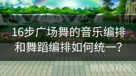 16步广场舞的音乐编排和舞蹈编排如何统一？