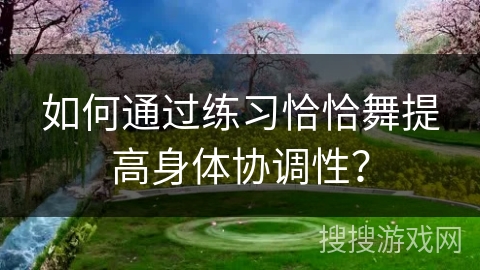 如何通过练习恰恰舞提高身体协调性？