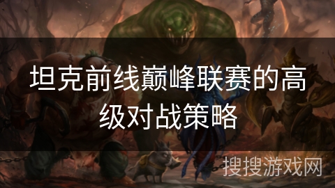 坦克前线巅峰联赛的高级对战策略 坦克前线巅峰联赛的高级对战策略