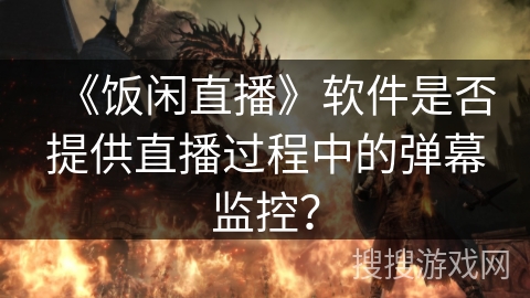 《饭闲直播》软件是否提供直播过程中的弹幕监控？