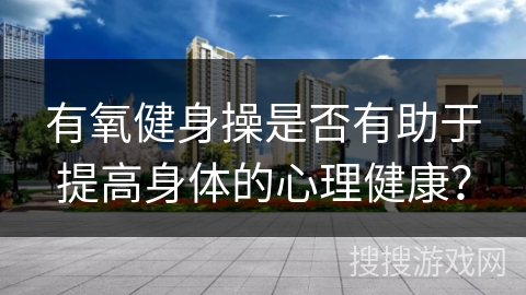 有氧健身操是否有助于提高身体的心理健康？