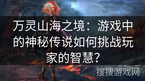 万灵山海之境:游戏中的神秘传说如何挑战玩家的智慧? 万灵山海之境:游戏中的神秘传说如何挑战玩家的智慧?