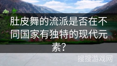 肚皮舞的流派是否在不同国家有独特的现代元素？