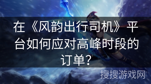在《风韵出行司机》平台如何应对高峰时段的订单？