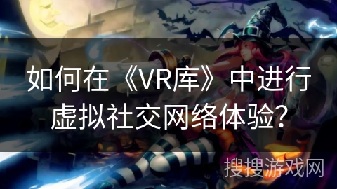如何在《VR库》中进行虚拟社交网络体验？