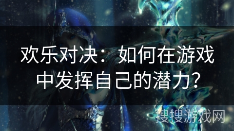 欢乐对决：如何在游戏中发挥自己的潜力？