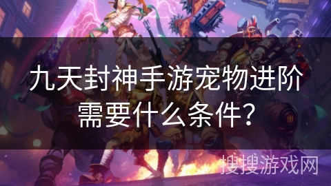 九天封神手游宠物进阶需要什么条件? 九天封神手游宠物进阶需要什么条件?