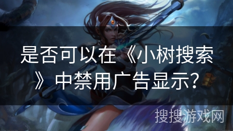 是否可以在《小树搜索》中禁用广告显示？