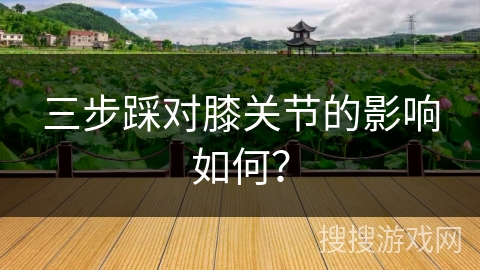 三步踩对膝关节的影响如何？