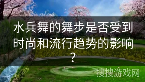 水兵舞的舞步是否受到时尚和流行趋势的影响？