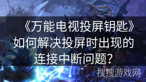 《万能电视投屏钥匙》如何解决投屏时出现的连接中断问题? 《万能电视投屏钥匙》如何解决投屏时出现的连接中断问题?