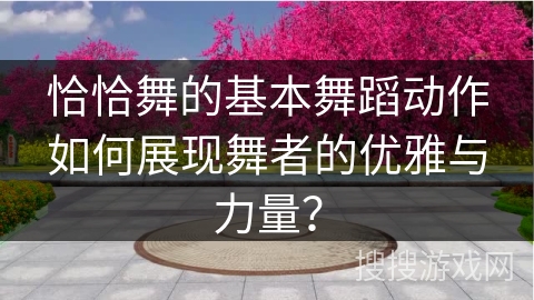 恰恰舞的基本舞蹈动作如何展现舞者的优雅与力量？