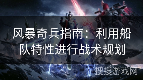 风暴奇兵指南:利用船队特性进行战术规划 风暴奇兵指南:利用船队特性进行战术规划