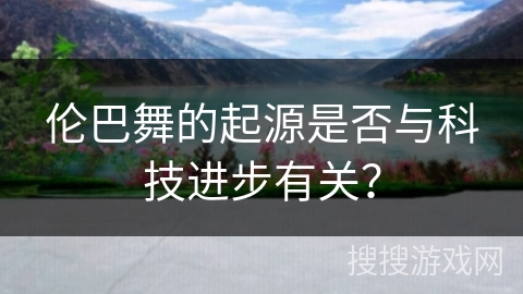 伦巴舞的起源是否与科技进步有关？