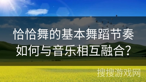 恰恰舞的基本舞蹈节奏如何与音乐相互融合？
